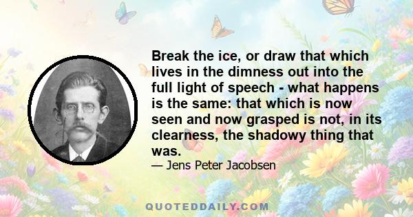 Break the ice, or draw that which lives in the dimness out into the full light of speech - what happens is the same: that which is now seen and now grasped is not, in its clearness, the shadowy thing that was.