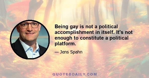 Being gay is not a political accomplishment in itself. It's not enough to constitute a political platform.