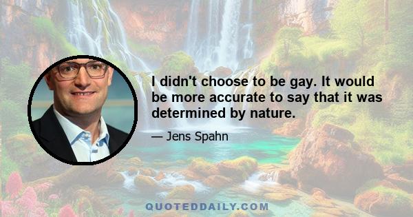 I didn't choose to be gay. It would be more accurate to say that it was determined by nature.