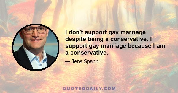 I don't support gay marriage despite being a conservative. I support gay marriage because I am a conservative.