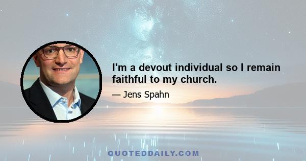 I'm a devout individual so I remain faithful to my church.