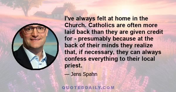 I've always felt at home in the Church. Catholics are often more laid back than they are given credit for - presumably because at the back of their minds they realize that, if necessary, they can always confess