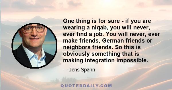 One thing is for sure - if you are wearing a niqab, you will never, ever find a job. You will never, ever make friends, German friends or neighbors friends. So this is obviously something that is making integration