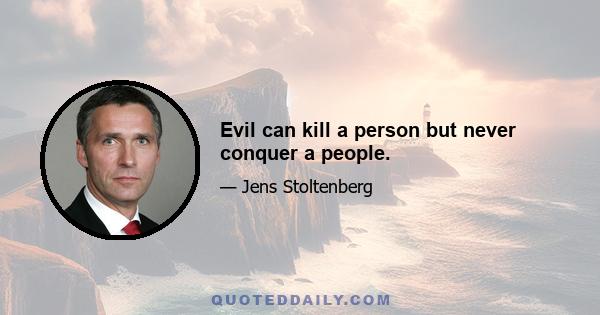 Evil can kill a person but never conquer a people.