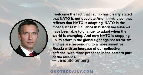 I welcome the fact that Trump has clearly stated that NATO is not obsolete.And I think, also, that reflects that NATO is adapting. NATO is the most successful alliance in history because we have been able to change, to