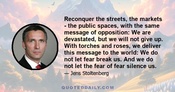 Reconquer the streets, the markets - the public spaces, with the same message of opposition: We are devastated, but we will not give up. With torches and roses, we deliver this message to the world: We do not let fear