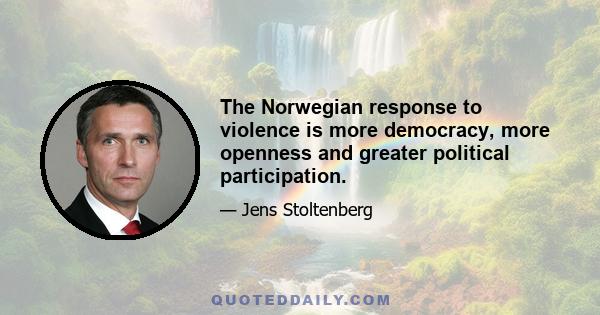 The Norwegian response to violence is more democracy, more openness and greater political participation.