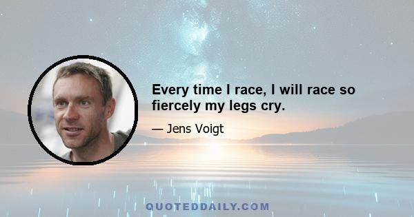 Every time I race, I will race so fiercely my legs cry.