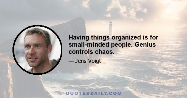 Having things organized is for small-minded people. Genius controls chaos.