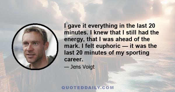 I gave it everything in the last 20 minutes. I knew that I still had the energy, that I was ahead of the mark. I felt euphoric — it was the last 20 minutes of my sporting career.