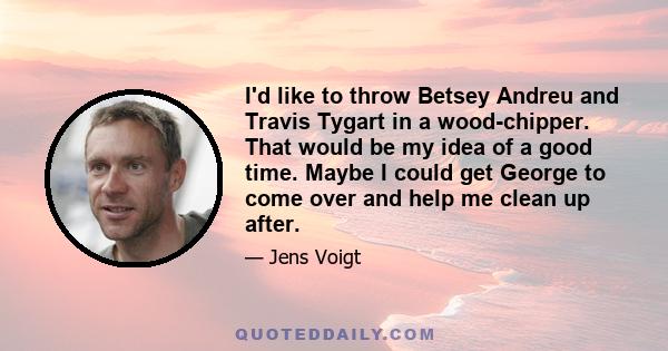 I'd like to throw Betsey Andreu and Travis Tygart in a wood-chipper. That would be my idea of a good time. Maybe I could get George to come over and help me clean up after.