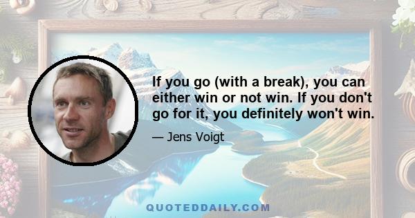 If you go (with a break), you can either win or not win. If you don't go for it, you definitely won't win.