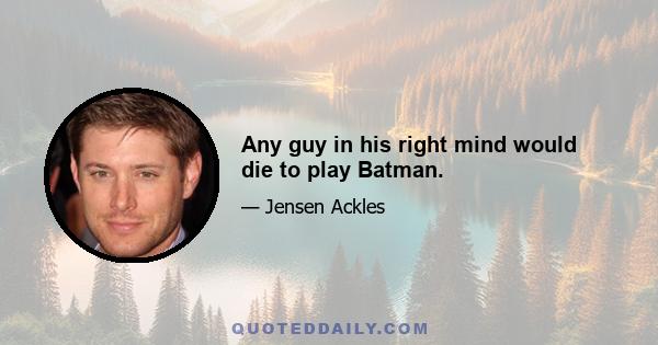 Any guy in his right mind would die to play Batman.