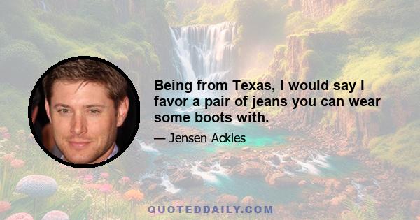 Being from Texas, I would say I favor a pair of jeans you can wear some boots with.