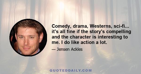 Comedy, drama, Westerns, sci-fi... it's all fine if the story's compelling and the character is interesting to me. I do like action a lot.