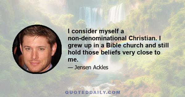 I consider myself a non-denominational Christian. I grew up in a Bible church and still hold those beliefs very close to me.