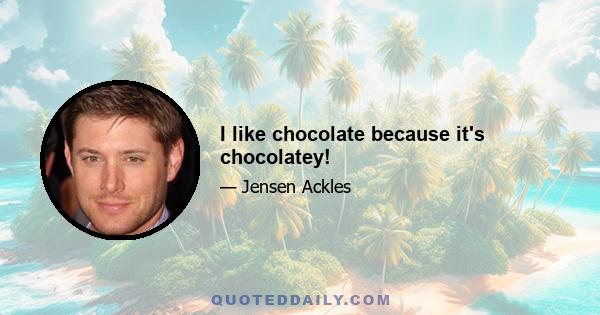 I like chocolate because it's chocolatey!