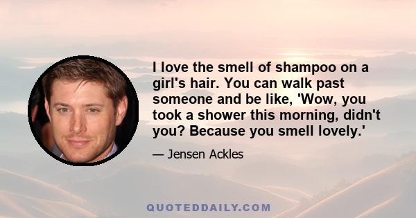 I love the smell of shampoo on a girl's hair. You can walk past someone and be like, 'Wow, you took a shower this morning, didn't you? Because you smell lovely.'