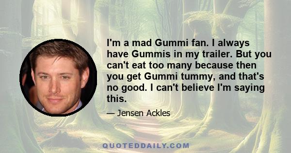 I'm a mad Gummi fan. I always have Gummis in my trailer. But you can't eat too many because then you get Gummi tummy, and that's no good. I can't believe I'm saying this.