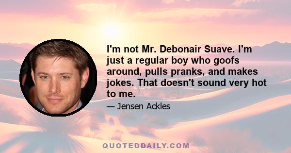 I'm not Mr. Debonair Suave. I'm just a regular boy who goofs around, pulls pranks, and makes jokes. That doesn't sound very hot to me.