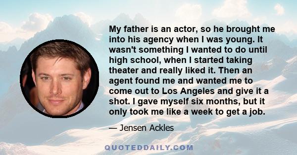 My father is an actor, so he brought me into his agency when I was young. It wasn't something I wanted to do until high school, when I started taking theater and really liked it. Then an agent found me and wanted me to