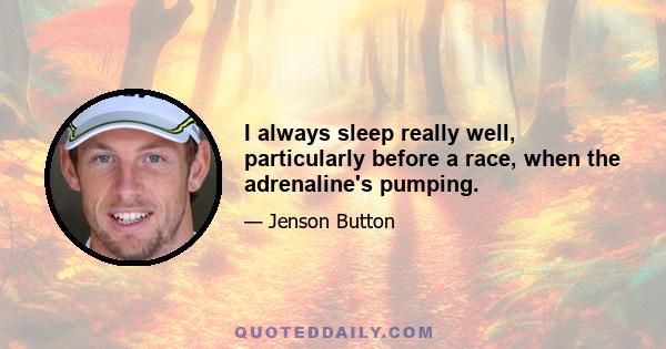 I always sleep really well, particularly before a race, when the adrenaline's pumping.