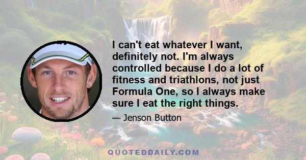 I can't eat whatever I want, definitely not. I'm always controlled because I do a lot of fitness and triathlons, not just Formula One, so I always make sure I eat the right things.