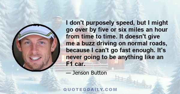 I don't purposely speed, but I might go over by five or six miles an hour from time to time. It doesn't give me a buzz driving on normal roads, because I can't go fast enough. It's never going to be anything like an F1