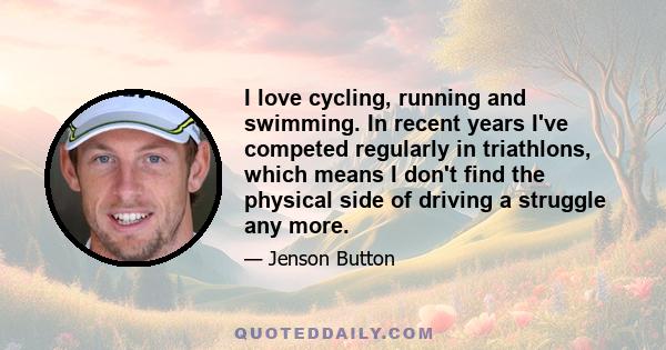 I love cycling, running and swimming. In recent years I've competed regularly in triathlons, which means I don't find the physical side of driving a struggle any more.