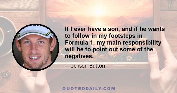 If I ever have a son, and if he wants to follow in my footsteps in Formula 1, my main responsibility will be to point out some of the negatives.