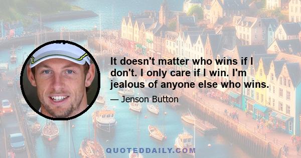 It doesn't matter who wins if I don't. I only care if I win. I'm jealous of anyone else who wins.