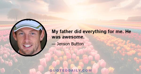 My father did everything for me. He was awesome.