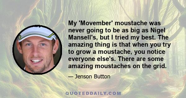 My 'Movember' moustache was never going to be as big as Nigel Mansell's, but I tried my best. The amazing thing is that when you try to grow a moustache, you notice everyone else's. There are some amazing moustaches on