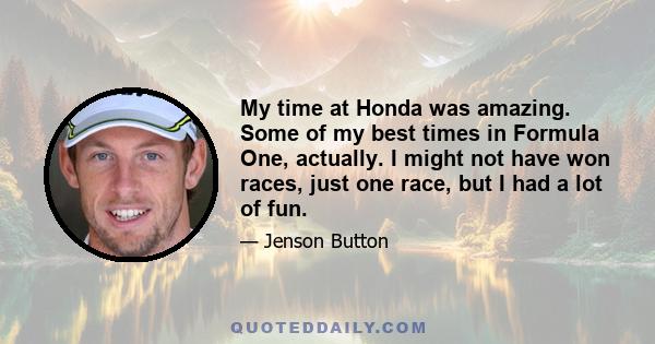 My time at Honda was amazing. Some of my best times in Formula One, actually. I might not have won races, just one race, but I had a lot of fun.