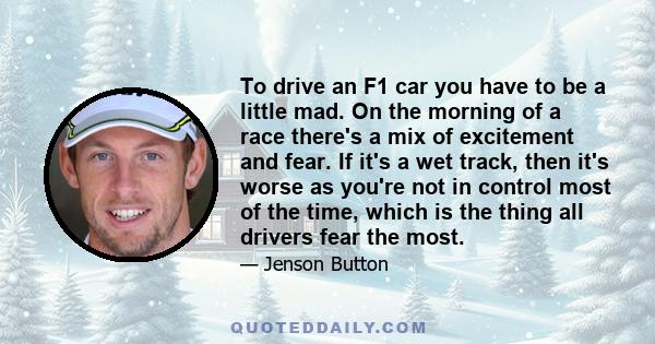 To drive an F1 car you have to be a little mad. On the morning of a race there's a mix of excitement and fear. If it's a wet track, then it's worse as you're not in control most of the time, which is the thing all