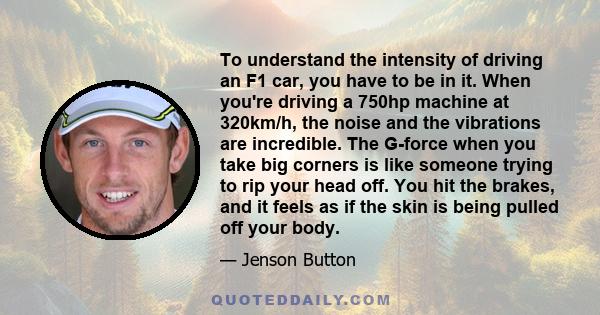 To understand the intensity of driving an F1 car, you have to be in it. When you're driving a 750hp machine at 320km/h, the noise and the vibrations are incredible. The G-force when you take big corners is like someone