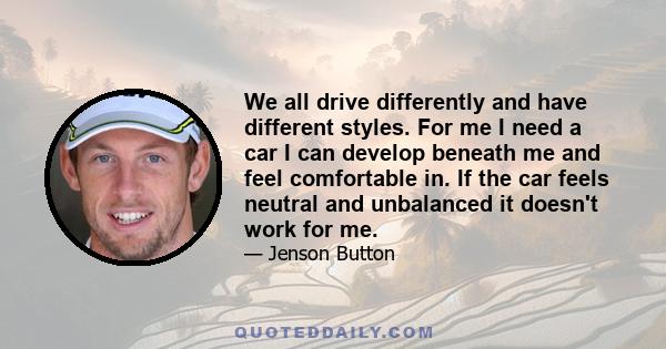 We all drive differently and have different styles. For me I need a car I can develop beneath me and feel comfortable in. If the car feels neutral and unbalanced it doesn't work for me.