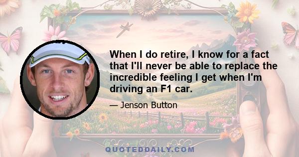 When I do retire, I know for a fact that I'll never be able to replace the incredible feeling I get when I'm driving an F1 car.