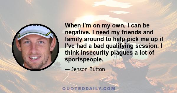 When I'm on my own, I can be negative. I need my friends and family around to help pick me up if I've had a bad qualifying session. I think insecurity plagues a lot of sportspeople.