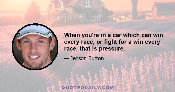 When you're in a car which can win every race, or fight for a win every race, that is pressure.