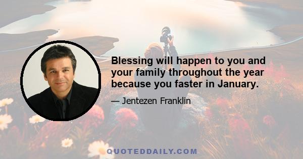 Blessing will happen to you and your family throughout the year because you faster in January.