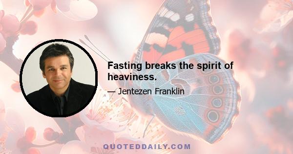 Fasting breaks the spirit of heaviness.