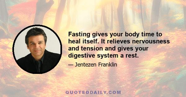 Fasting gives your body time to heal itself. It relieves nervousness and tension and gives your digestive system a rest.