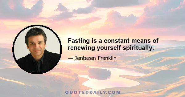 Fasting is a constant means of renewing yourself spiritually.