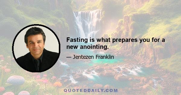 Fasting is what prepares you for a new anointing.