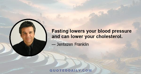 Fasting lowers your blood pressure and can lower your cholesterol.