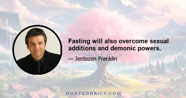 Fasting will also overcome sexual additions and demonic powers.