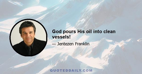 God pours His oil into clean vessels!