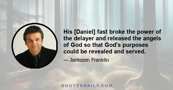 His [Daniel] fast broke the power of the delayer and released the angels of God so that God's purposes could be revealed and served.