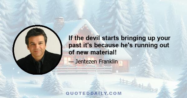 If the devil starts bringing up your past it's because he's running out of new material!